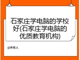 石家庄学电脑的学校好(石家庄学电脑的优质教育机构)