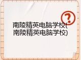 南陵精英电脑学校(南陵精英电脑学校)