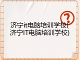 济宁it电脑培训学校(济宁IT电脑培训学校)