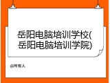 岳阳电脑培训学校(岳阳电脑培训学院)