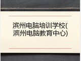 滨州电脑培训学校(滨州电脑教育中心)