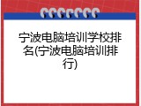 宁波电脑培训学校排名(宁波电脑培训排行)
