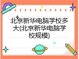 北京新华电脑学校多大(北京新华电脑学校规模)