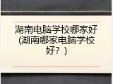 湖南电脑学校哪家好(湖南哪家电脑学校好?)