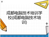 成都电脑技术培训学校(成都电脑技术培训)