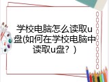 学校电脑怎么读取u盘(如何在学校电脑中读取u盘？)