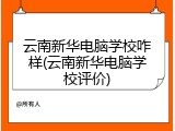 云南新华电脑学校咋样(云南新华电脑学校评价)