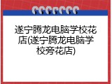 遂宁腾龙电脑学校花店(遂宁腾龙电脑学校旁花店)