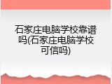石家庄电脑学校靠谱吗(石家庄电脑学校可信吗)
