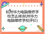 杭州华力电脑维修学校怎么样(杭州华力电脑维修学校评价)