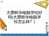 太原新华电脑学校好吗(太原新华电脑学校怎么样？)