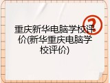 重庆新华电脑学校评价(新华重庆电脑学校评价)