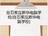 在石家庄新华电脑学校(在石家庄新华电脑学校)