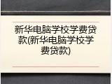 新华电脑学校学费贷款(新华电脑学校学费贷款)