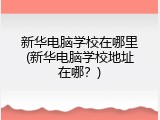 新华电脑学校在哪里(新华电脑学校地址在哪?)