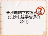长沙电脑学校怎么样(长沙电脑学校评价如何)