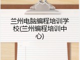兰州电脑编程培训学校(兰州编程培训中心)