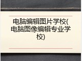 电脑编辑图片学校(电脑图像编辑专业学校)