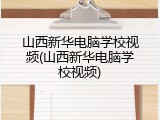 山西新华电脑学校视频(山西新华电脑学校视频)