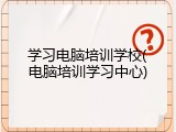学习电脑培训学校(电脑培训学习中心)