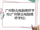 广州联合电脑维修学校(广州联合电脑维修学校)