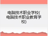 电脑技术职业学校(电脑技术职业教育学校)