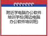 附近学电脑办公软件培训学校(周边电脑办公软件培训班)