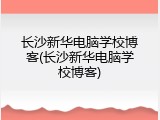 长沙新华电脑学校博客(长沙新华电脑学校博客)