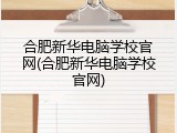 合肥新华电脑学校官网(合肥新华电脑学校官网)