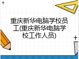 重庆新华电脑学校员工(重庆新华电脑学校工作人员)