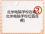 北京电脑学校在哪(北京电脑学校位置在哪)