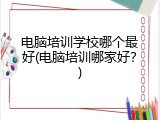 电脑培训学校哪个最好(电脑培训哪家好？)