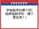 学电脑学校哪个好(选择电脑学校:哪个更优秀?)