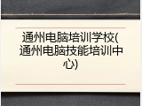 通州电脑培训学校(通州电脑技能培训中心)
