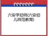 六安学幼师(六安幼儿师范教育)