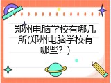 郑州电脑学校有哪几所(郑州电脑学校有哪些？)