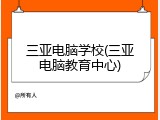 三亚电脑学校(三亚电脑教育中心)