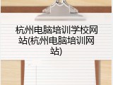 杭州电脑培训学校网站(杭州电脑培训网站)