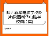 陕西新华电脑学校图片(陕西新华电脑学校图片集)