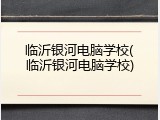 临沂银河电脑学校(临沂银河电脑学校)