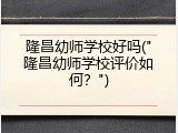 隆昌幼师学校好吗("隆昌幼师学校评价如何？")
