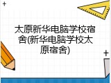 太原新华电脑学校宿舍(新华电脑学校太原宿舍)