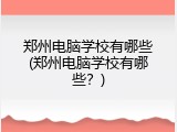 郑州电脑学校有哪些(郑州电脑学校有哪些？)