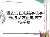 进贤方正电脑学校学费(进贤方正电脑学校学费)
