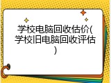 学校电脑回收估价(学校旧电脑回收评估)