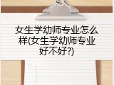 女生学幼师专业怎么样(女生学幼师专业好不好?)