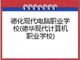 德化现代电脑职业学校(德华现代计算机职业学校)