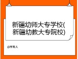 新疆幼师大专学校(新疆幼教大专院校)