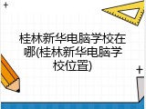 桂林新华电脑学校在哪(桂林新华电脑学校位置)