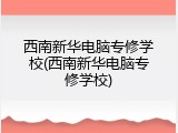 西南新华电脑专修学校(西南新华电脑专修学校)